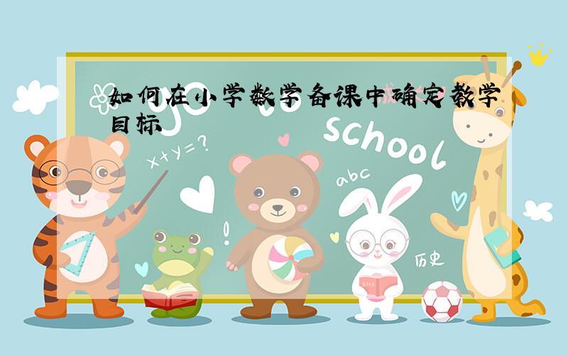 如何在小学数学备课中确定教学目标