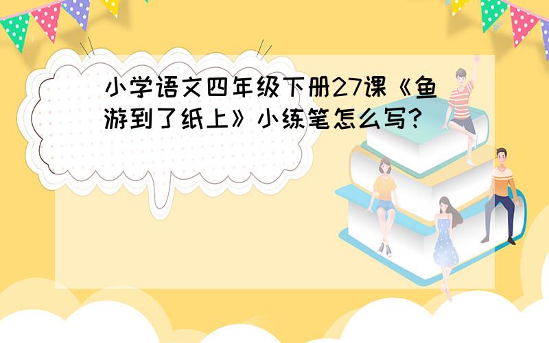 小学语文四年级下册27课《鱼游到了纸上》小练笔怎么写?