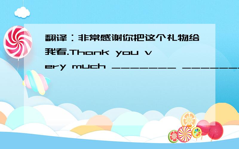 翻译：非常感谢你把这个礼物给我看.Thank you very much _______ _______ me this