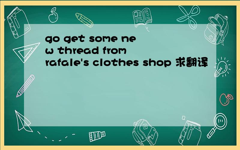 go get some new thread from rafale's clothes shop 求翻译