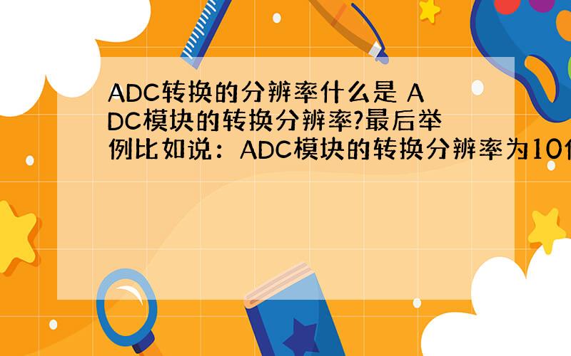 ADC转换的分辨率什么是 ADC模块的转换分辨率?最后举例比如说：ADC模块的转换分辨率为10位,