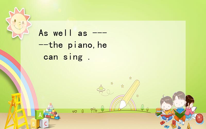 As well as -----the piano,he can sing .