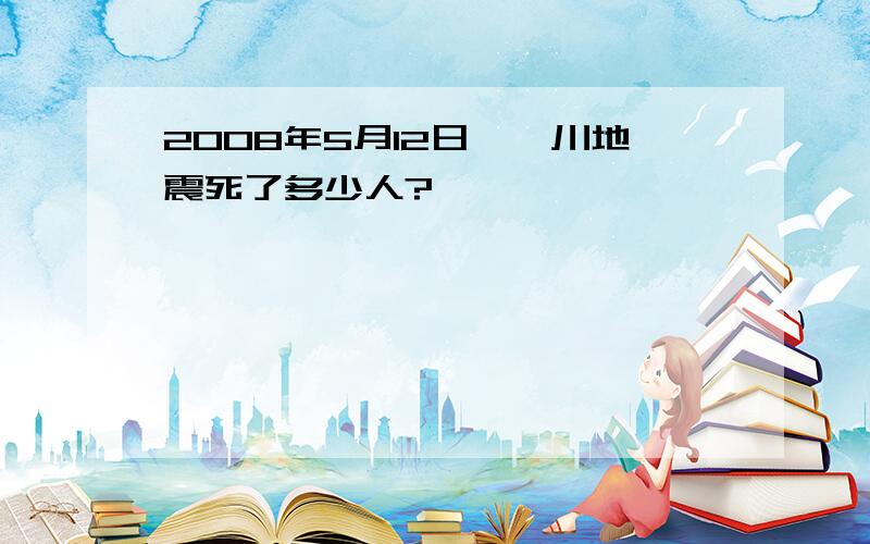 2008年5月12日,汶川地震死了多少人?