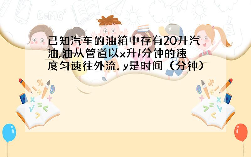 已知汽车的油箱中存有20升汽油,油从管道以x升/分钟的速度匀速往外流. y是时间（分钟）