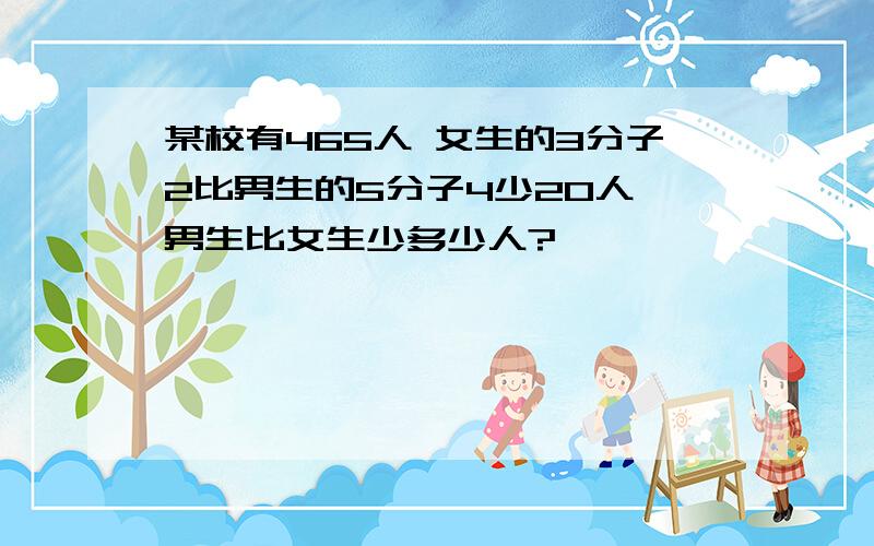 某校有465人 女生的3分子2比男生的5分子4少20人 男生比女生少多少人?