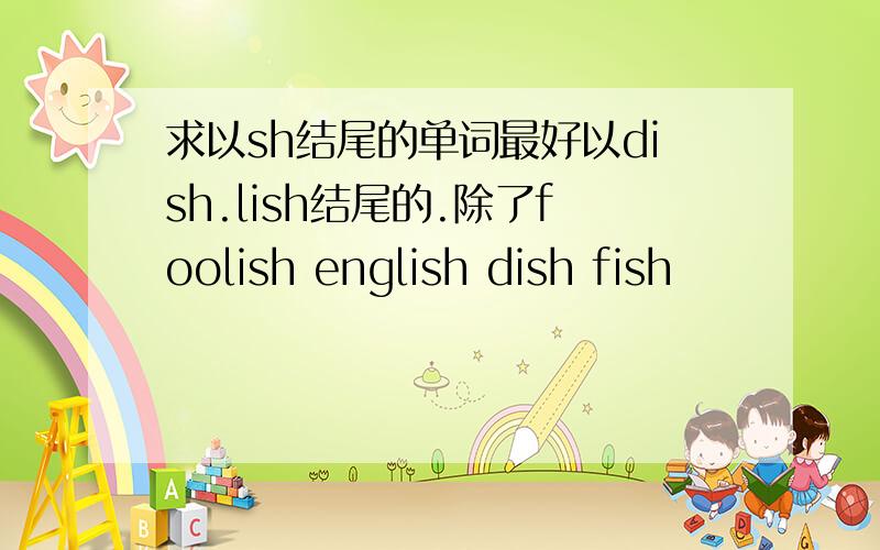 求以sh结尾的单词最好以dish.lish结尾的.除了foolish english dish fish