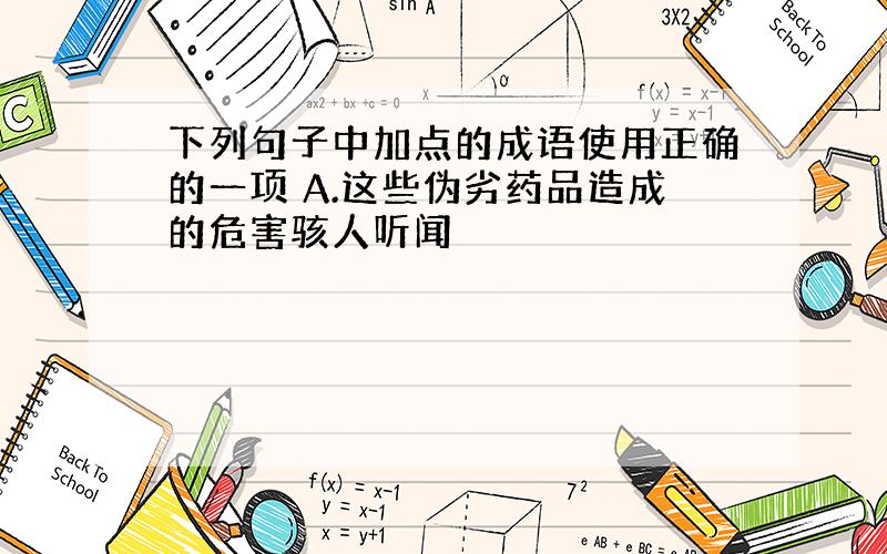 下列句子中加点的成语使用正确的一项 A.这些伪劣药品造成的危害骇人听闻