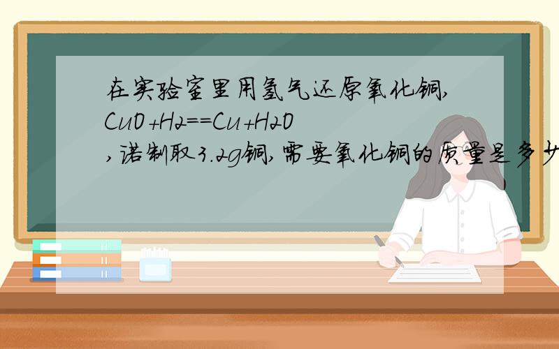 在实验室里用氢气还原氧化铜,CuO+H2==Cu+H2O,诺制取3.2g铜,需要氧化铜的质量是多少?