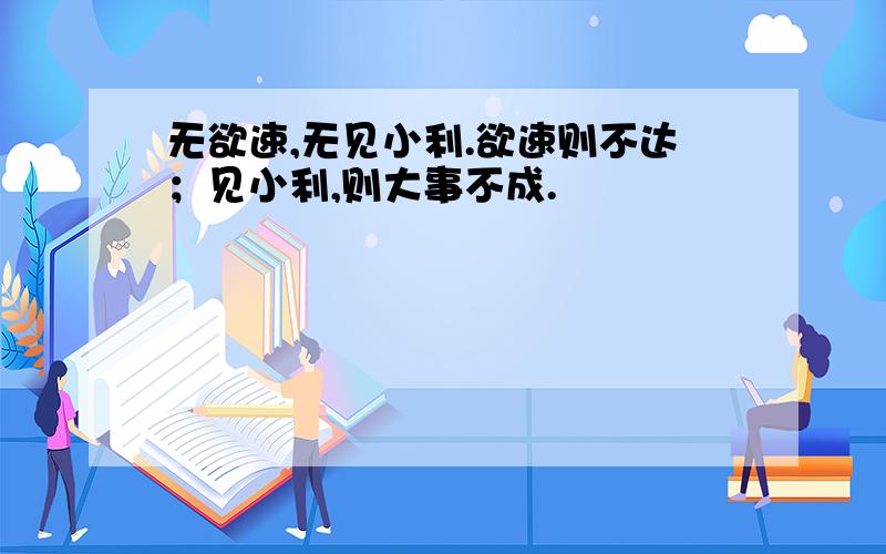 无欲速,无见小利.欲速则不达；见小利,则大事不成.