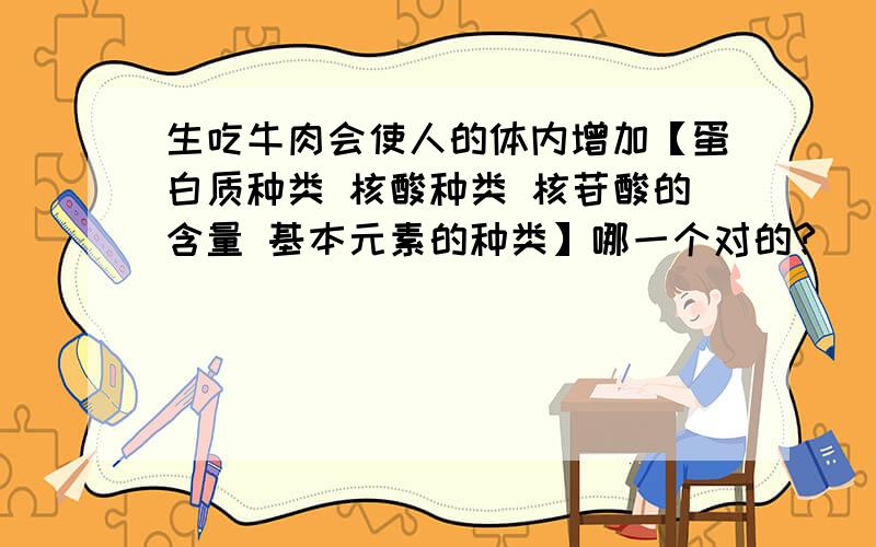 生吃牛肉会使人的体内增加【蛋白质种类 核酸种类 核苷酸的含量 基本元素的种类】哪一个对的?