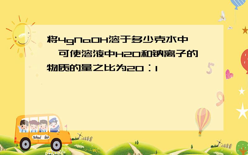 将4gNaOH溶于多少克水中,可使溶液中H2O和钠离子的物质的量之比为20：1