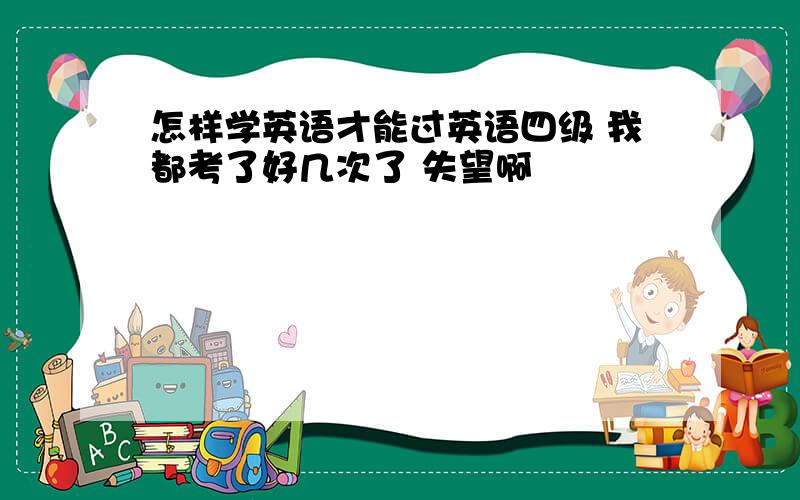 怎样学英语才能过英语四级 我都考了好几次了 失望啊