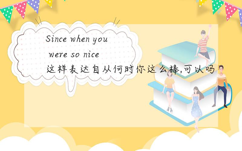 Since when you were so nice 这样表达自从何时你这么棒,可以吗