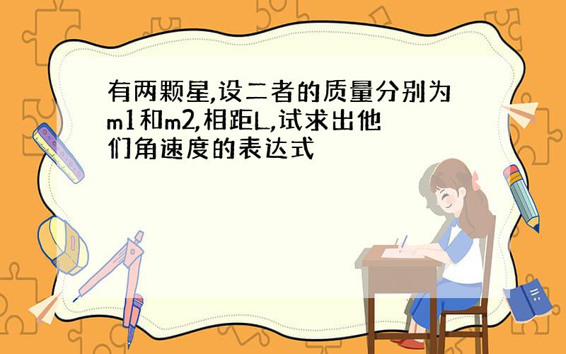 有两颗星,设二者的质量分别为m1和m2,相距L,试求出他们角速度的表达式