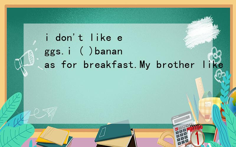 i don't like eggs.i ( )bananas for breakfast.My brother like