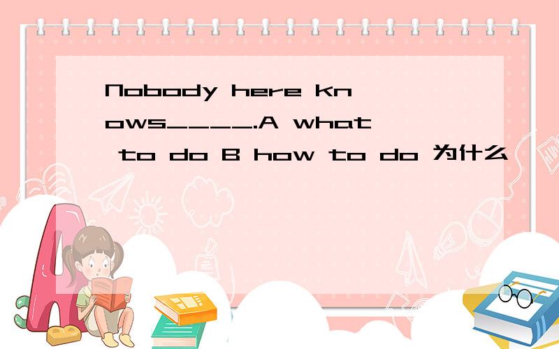 Nobody here knows____.A what to do B how to do 为什么