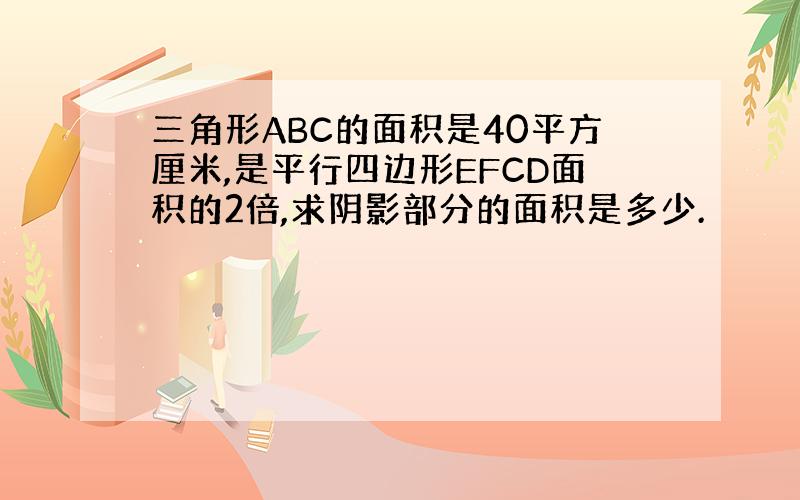 三角形ABC的面积是40平方厘米,是平行四边形EFCD面积的2倍,求阴影部分的面积是多少.