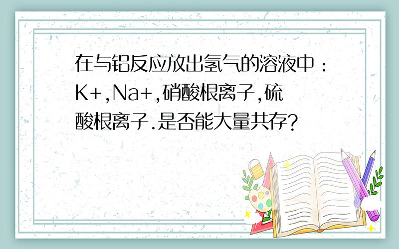 在与铝反应放出氢气的溶液中：K+,Na+,硝酸根离子,硫酸根离子.是否能大量共存?