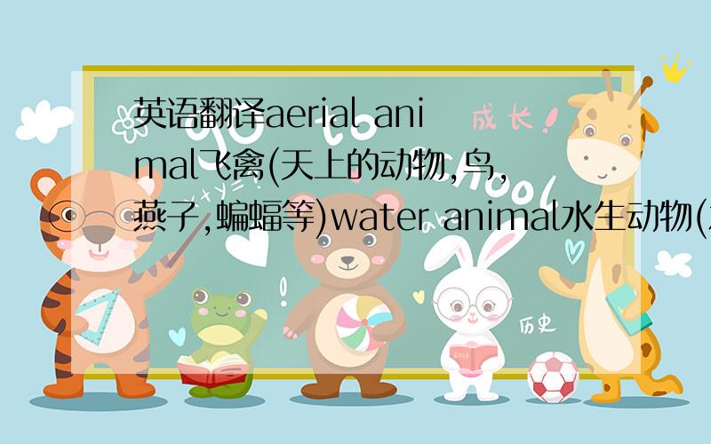 英语翻译aerial animal飞禽(天上的动物,鸟,燕子,蝙蝠等)water animal水生动物(水里活动的动物)