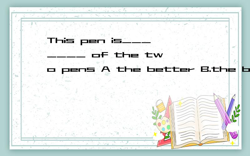 This pen is_______ of the two pens A the better B.the best C