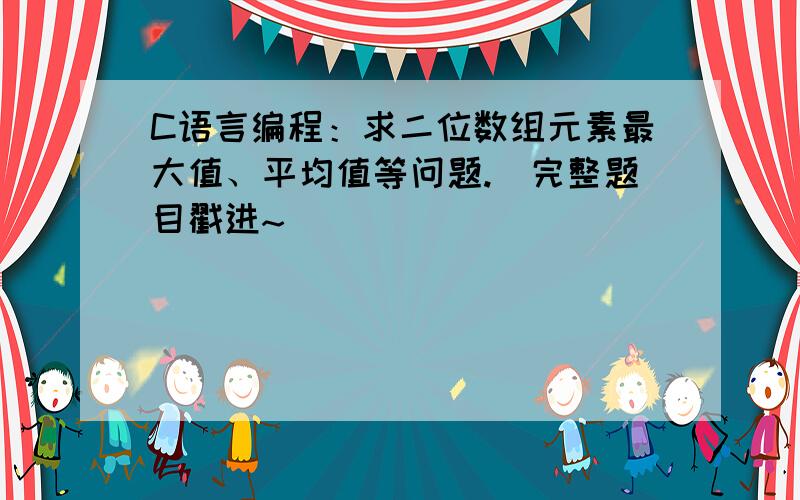 C语言编程：求二位数组元素最大值、平均值等问题.（完整题目戳进~）