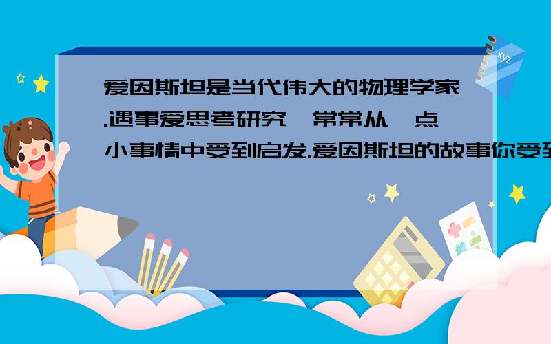 爱因斯坦是当代伟大的物理学家.遇事爱思考研究,常常从一点小事情中受到启发.爱因斯坦的故事你受到什么