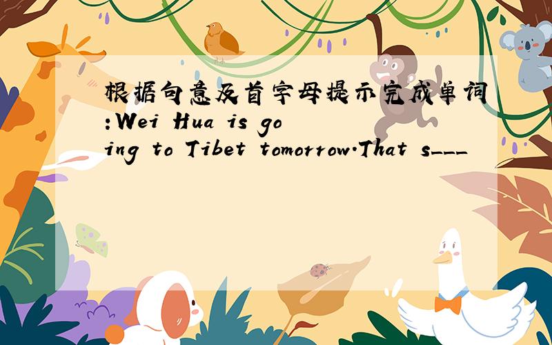 根据句意及首字母提示完成单词:Wei Hua is going to Tibet tomorrow.That s___