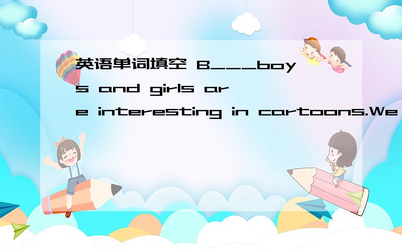 英语单词填空 B___boys and girls are interesting in cartoons.We m__