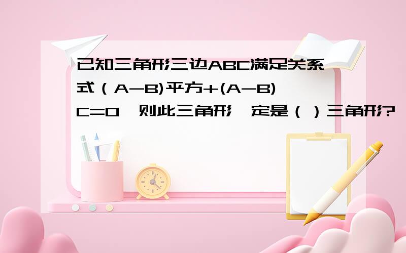 已知三角形三边ABC满足关系式（A-B)平方+(A-B)C=0,则此三角形一定是（）三角形?