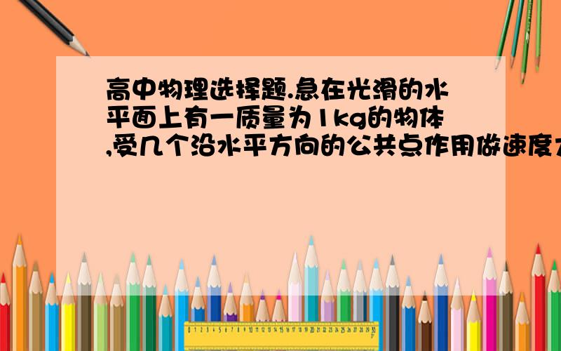 高中物理选择题.急在光滑的水平面上有一质量为1kg的物体,受几个沿水平方向的公共点作用做速度大小为2m/s的匀速直线运动