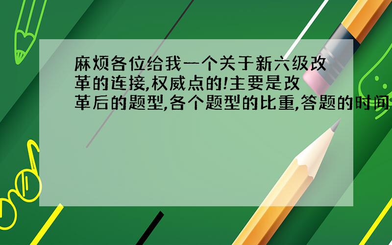 麻烦各位给我一个关于新六级改革的连接,权威点的!主要是改革后的题型,各个题型的比重,答题的时间等等~