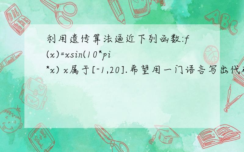 利用遗传算法逼近下列函数:f(x)=xsin(10*pi*x) x属于[-1,20].希望用一门语言写出代码啊,比如ma