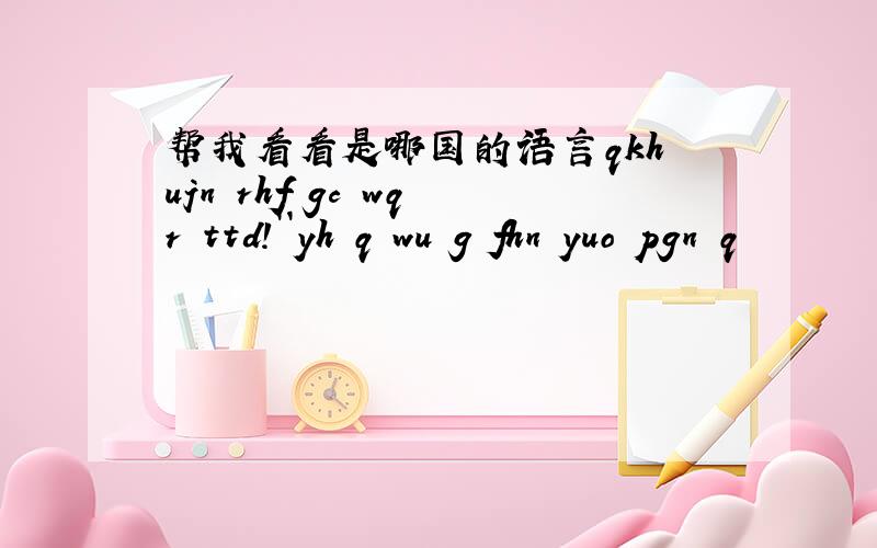 帮我看看是哪国的语言qkh ujn rhf gc wq r ttd!``yh q wu g fhn yuo pgn q