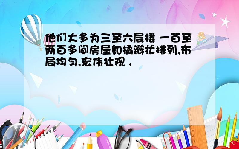 他们大多为三至六层楼 一百至两百多间房屋如橘瓣状排列,布局均匀,宏伟壮观 .