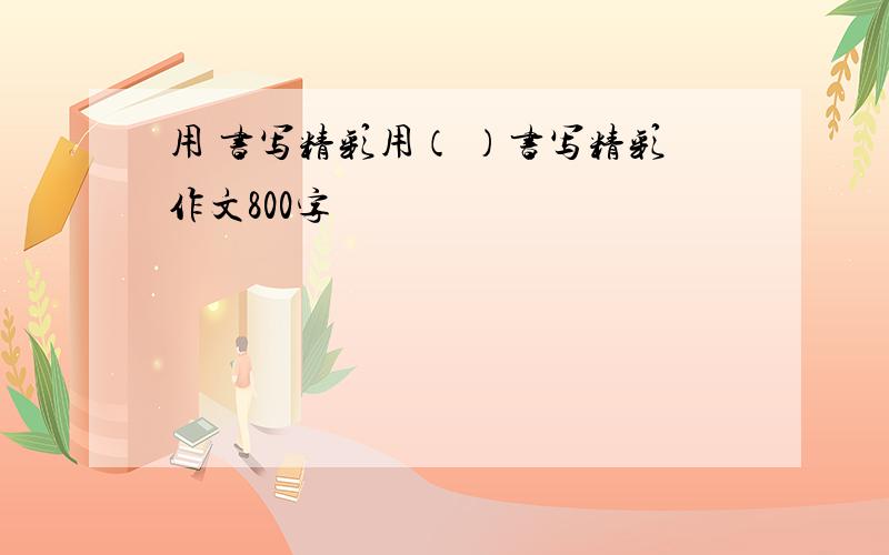 用 书写精彩用（ ）书写精彩作文800字