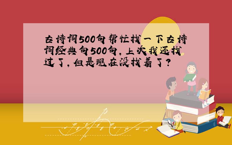 古诗词500句帮忙找一下古诗词经典句500句,上次我还找过了,但是现在没找着了?