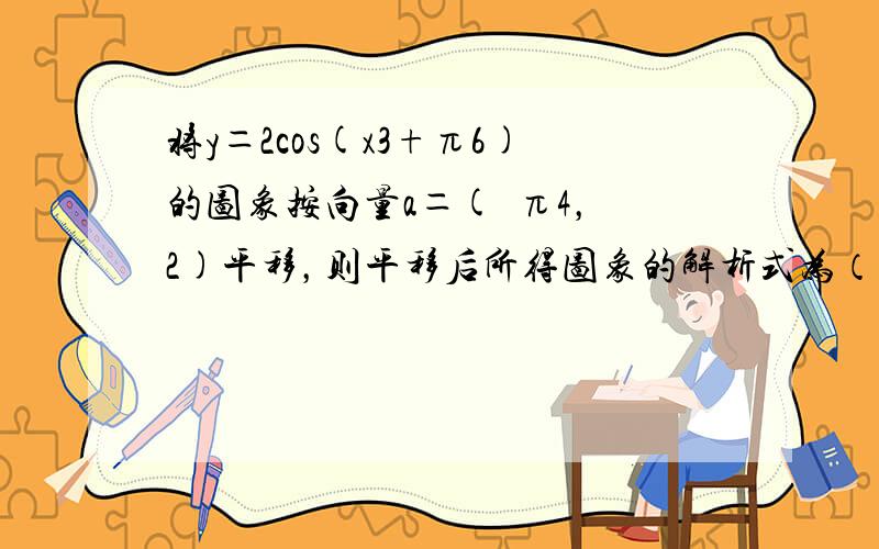 将y＝2cos(x3+π6)的图象按向量a＝(−π4，−2)平移，则平移后所得图象的解析式为（　　）