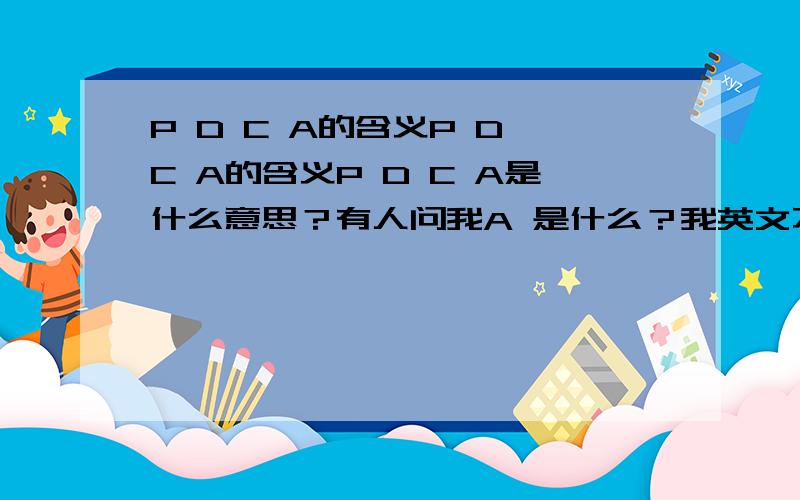 P D C A的含义P D C A的含义P D C A是什么意思？有人问我A 是什么？我英文不好，A 可以是 A ，也可