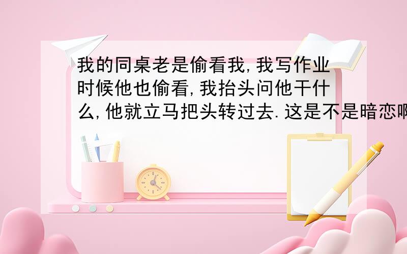 我的同桌老是偷看我,我写作业时候他也偷看,我抬头问他干什么,他就立马把头转过去.这是不是暗恋啊?就这几点吧：他经常偷看我