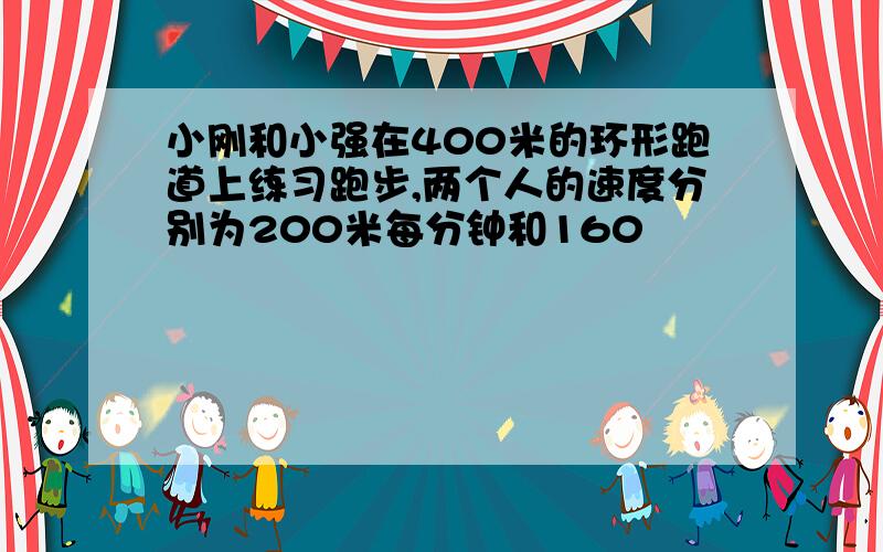 小刚和小强在400米的环形跑道上练习跑步,两个人的速度分别为200米每分钟和160