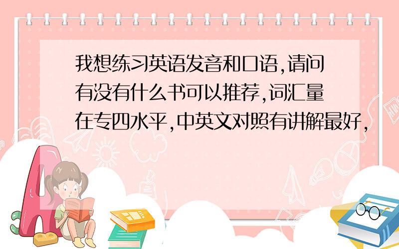 我想练习英语发音和口语,请问有没有什么书可以推荐,词汇量在专四水平,中英文对照有讲解最好,