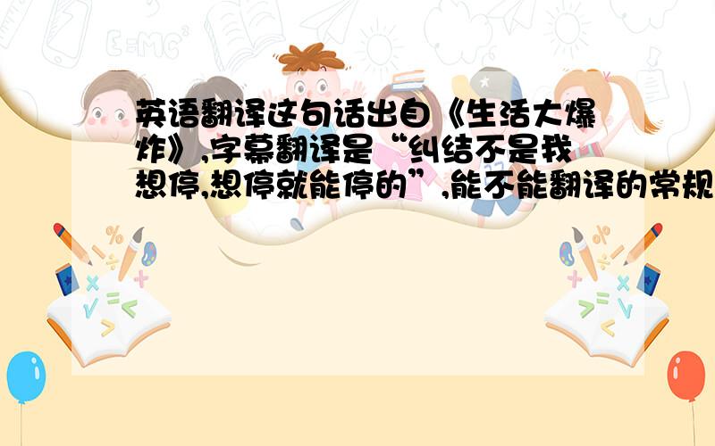 英语翻译这句话出自《生活大爆炸》,字幕翻译是“纠结不是我想停,想停就能停的”,能不能翻译的常规一点?然后这句话属于虚拟语