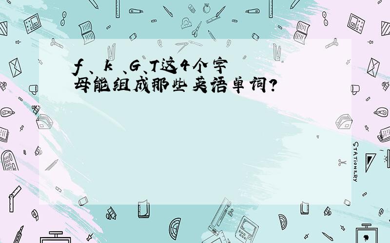 f 、 k 、G、T这4个字母能组成那些英语单词?