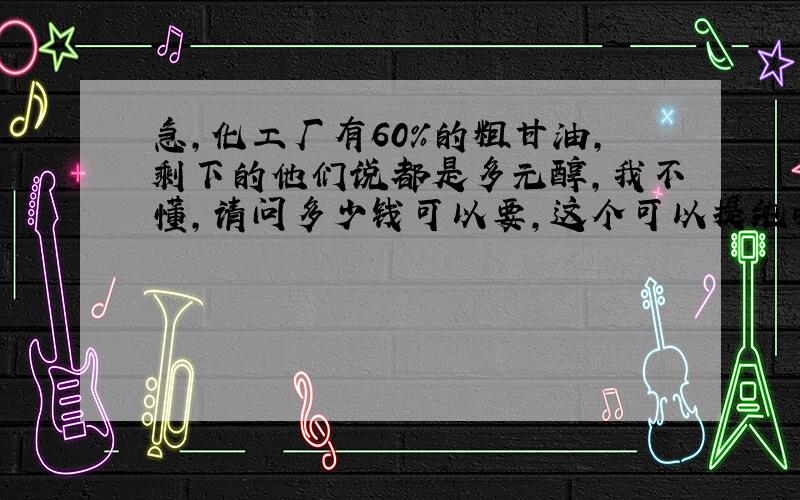 急,化工厂有60%的粗甘油,剩下的他们说都是多元醇,我不懂,请问多少钱可以要,这个可以提纯吗?