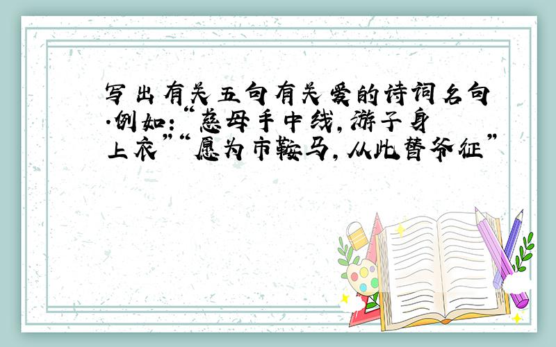 写出有关五句有关爱的诗词名句.例如：“慈母手中线,游子身上衣”“愿为市鞍马,从此替爷征”