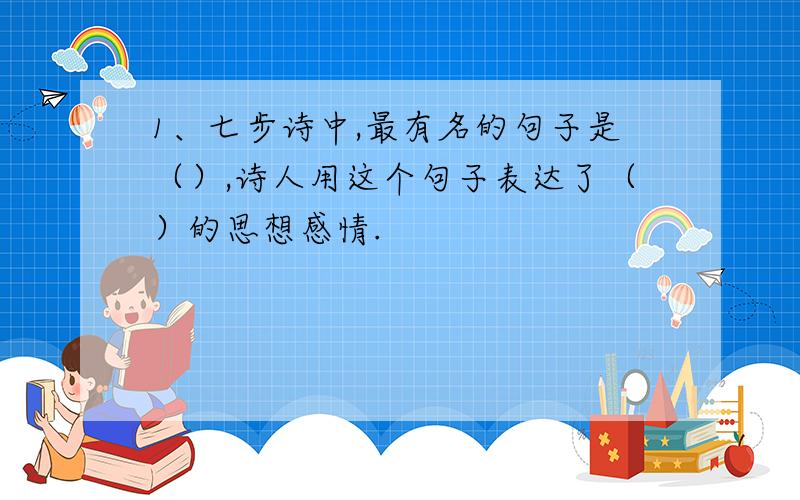 1、七步诗中,最有名的句子是（）,诗人用这个句子表达了（）的思想感情.