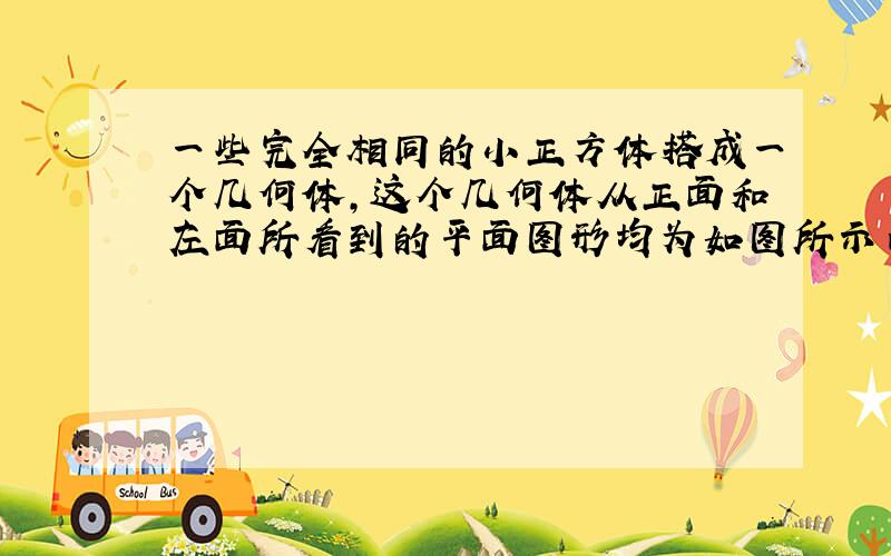 一些完全相同的小正方体搭成一个几何体,这个几何体从正面和左面所看到的平面图形均为如图所示口