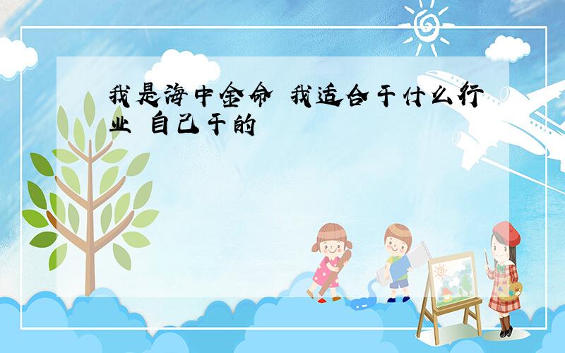 我是海中金命 我适合干什么行业 自己干的