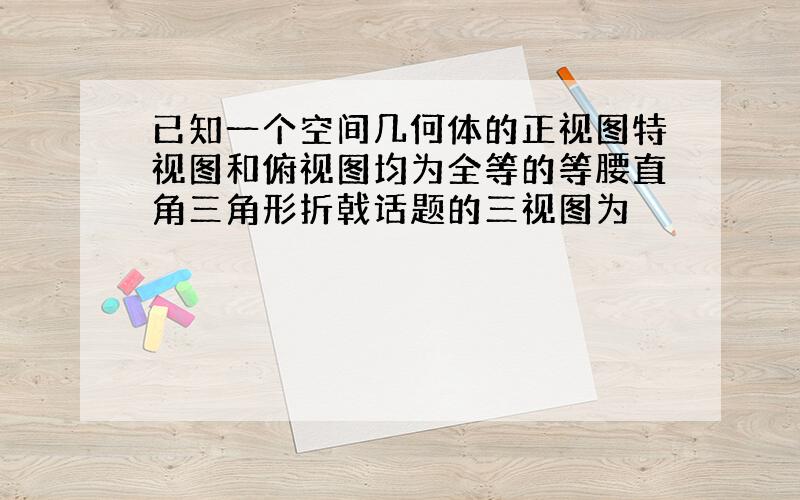 已知一个空间几何体的正视图特视图和俯视图均为全等的等腰直角三角形折戟话题的三视图为