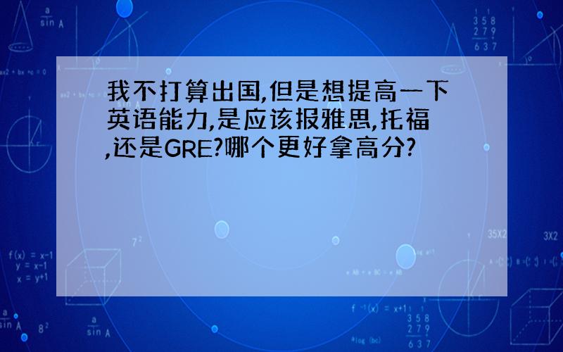 我不打算出国,但是想提高一下英语能力,是应该报雅思,托福,还是GRE?哪个更好拿高分?